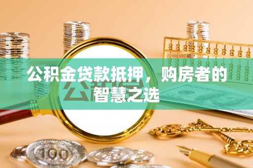 中堂公积金贷款抵押，购房者的智慧之选