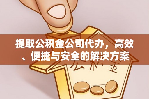 中堂提取公积金公司代办，高效、便捷与安全的解决方案