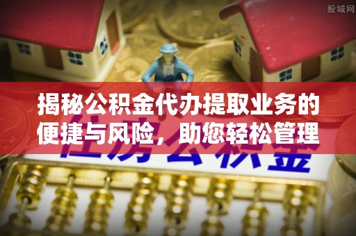 中堂揭秘公积金代办提取业务的便捷与风险，助您轻松管理财务