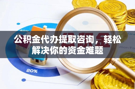 中堂公积金代办提取咨询，轻松解决你的资金难题