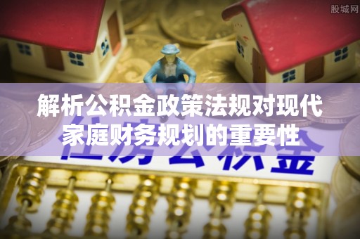 中堂解析公积金政策法规对现代家庭财务规划的重要性