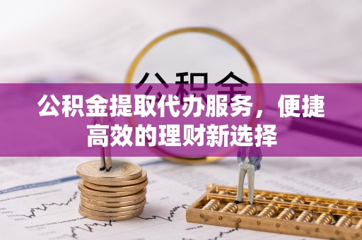 中堂公积金提取代办服务，便捷高效的理财新选择