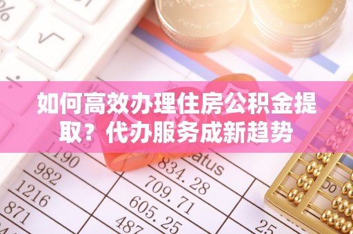 中堂如何高效办理住房公积金提取？代办服务成新趋势