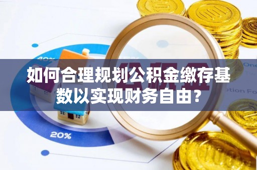 中堂如何合理规划公积金缴存基数以实现财务自由？