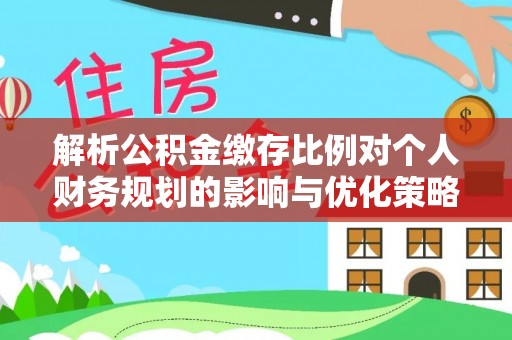 中堂解析公积金缴存比例对个人财务规划的影响与优化策略