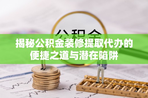 中堂揭秘公积金装修提取代办的便捷之道与潜在陷阱