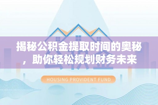 中堂揭秘公积金提取时间的奥秘，助你轻松规划财务未来