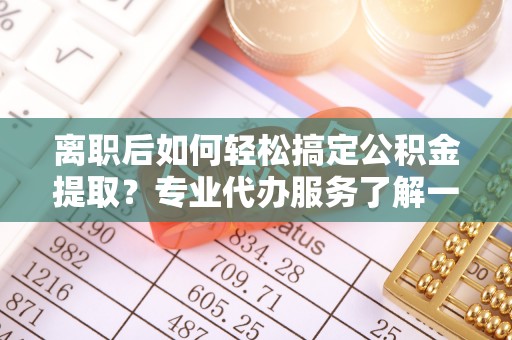 中堂离职后如何轻松搞定公积金提取？专业代办服务了解一下