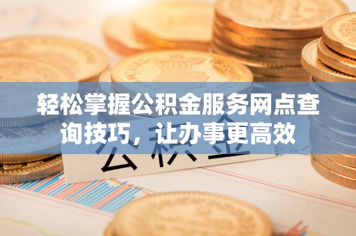 中堂轻松掌握公积金服务网点查询技巧，让办事更高效