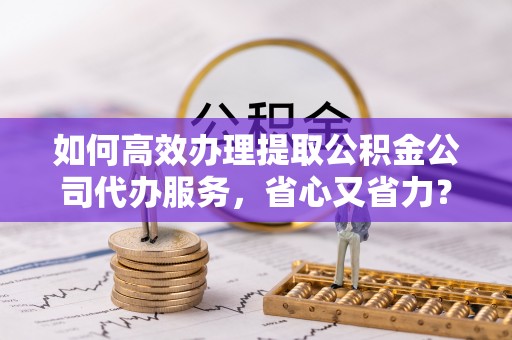 中堂如何高效办理提取公积金公司代办服务，省心又省力？
