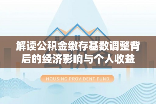 中堂解读公积金缴存基数调整背后的经济影响与个人收益