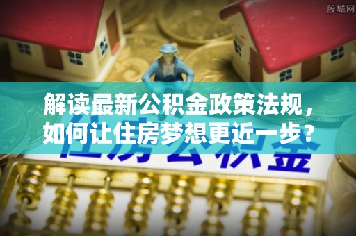 中堂解读最新公积金政策法规，如何让住房梦想更近一步？