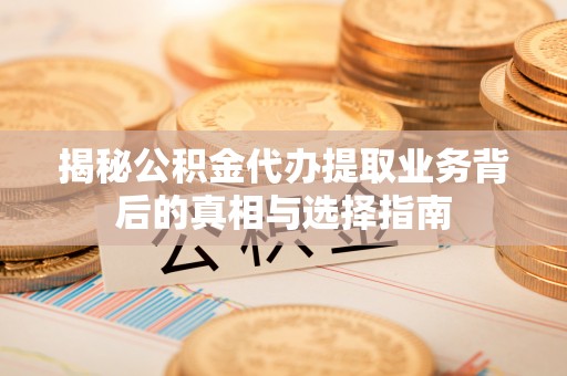 中堂揭秘公积金代办提取业务背后的真相与选择指南