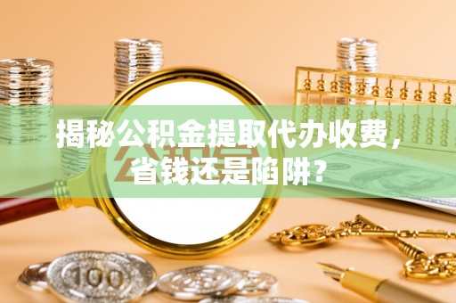 中堂揭秘公积金提取代办收费，省钱还是陷阱？