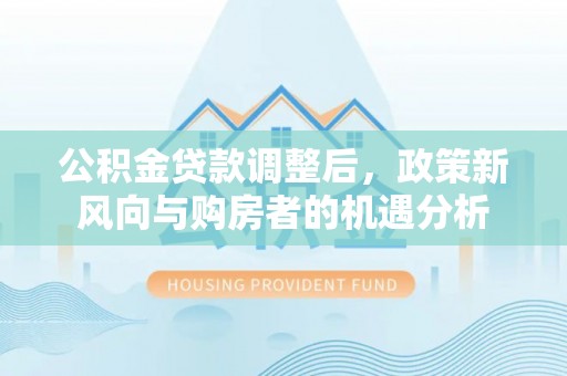 中堂公积金贷款调整后，政策新风向与购房者的机遇分析