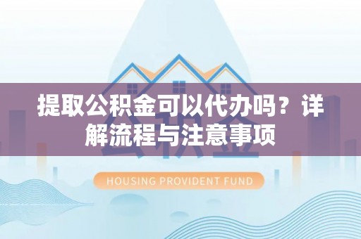 中堂提取公积金可以代办吗？详解流程与注意事项