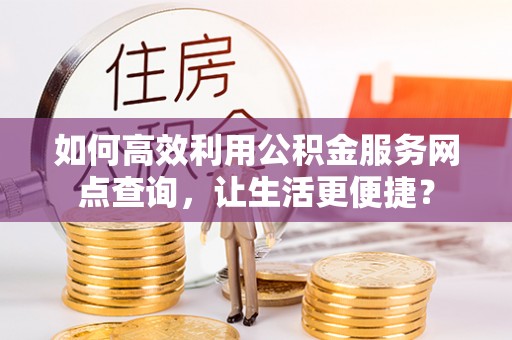 中堂如何高效利用公积金服务网点查询，让生活更便捷？