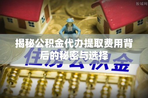 中堂揭秘公积金代办提取费用背后的秘密与选择