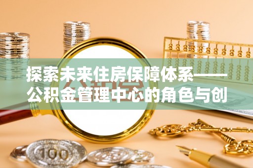 中堂探索未来住房保障体系——公积金管理中心的角色与创新