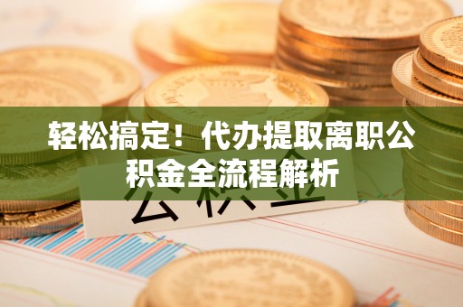 中堂轻松搞定！代办提取离职公积金全流程解析