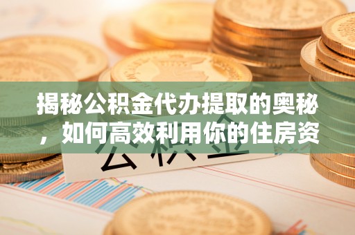 中堂揭秘公积金代办提取的奥秘，如何高效利用你的住房资金