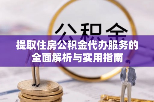 中堂提取住房公积金代办服务的全面解析与实用指南