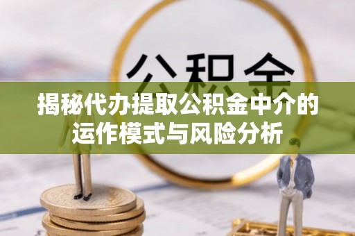 中堂揭秘代办提取公积金中介的运作模式与风险分析