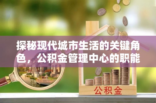 中堂探秘现代城市生活的关键角色，公积金管理中心的职能与影响