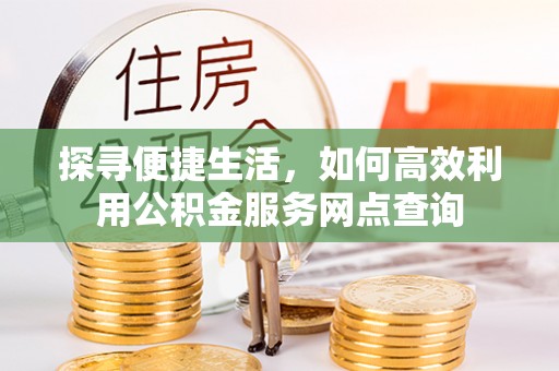 中堂探寻便捷生活，如何高效利用公积金服务网点查询