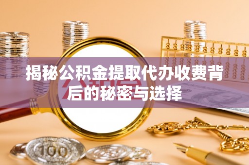 中堂揭秘公积金提取代办收费背后的秘密与选择