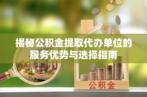 中堂揭秘公积金提取代办单位的服务优势与选择指南