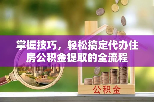 中堂掌握技巧，轻松搞定代办住房公积金提取的全流程