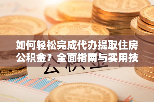 中堂如何轻松完成代办提取住房公积金？全面指南与实用技巧
