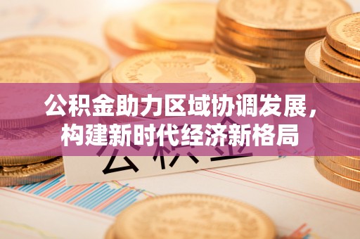 中堂公积金助力区域协调发展，构建新时代经济新格局