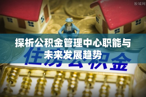 中堂探析公积金管理中心职能与未来发展趋势