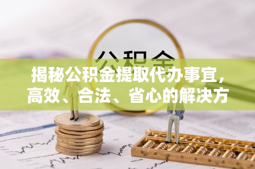 中堂揭秘公积金提取代办事宜，高效、合法、省心的解决方案