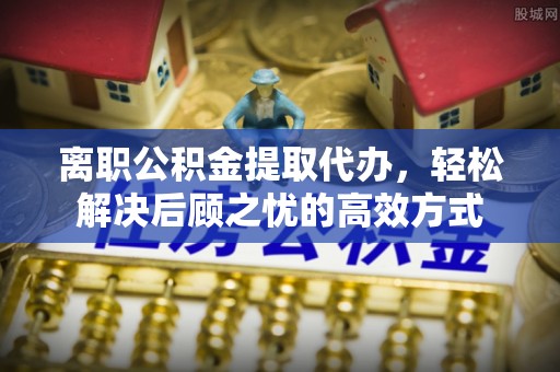 中堂离职公积金提取代办，轻松解决后顾之忧的高效方式