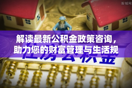 中堂解读最新公积金政策咨询，助力您的财富管理与生活规划