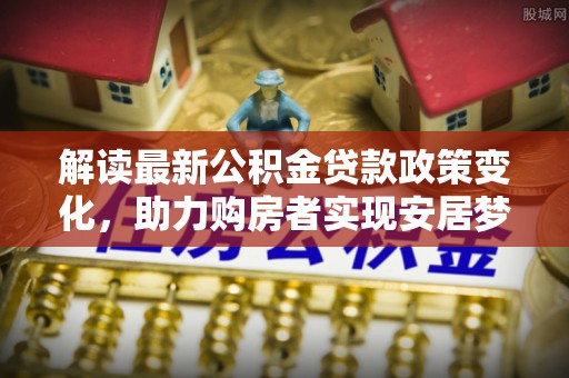 中堂解读最新公积金贷款政策变化，助力购房者实现安居梦想