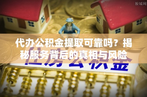 中堂代办公积金提取可靠吗？揭秘服务背后的真相与风险