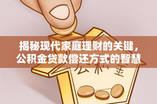 中堂揭秘现代家庭理财的关键，公积金贷款偿还方式的智慧选择