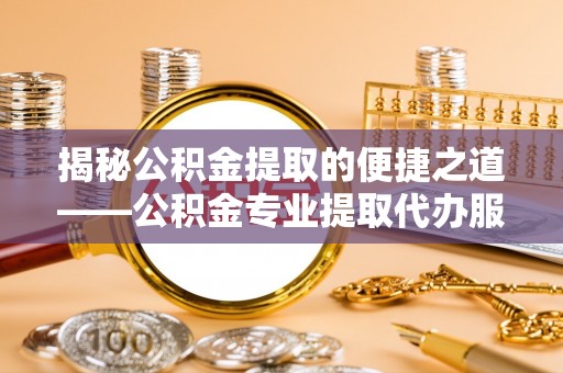 中堂揭秘公积金提取的便捷之道——公积金专业提取代办服务解析