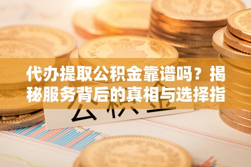 中堂代办提取公积金靠谱吗？揭秘服务背后的真相与选择指南