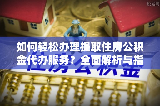 中堂如何轻松办理提取住房公积金代办服务？全面解析与指南