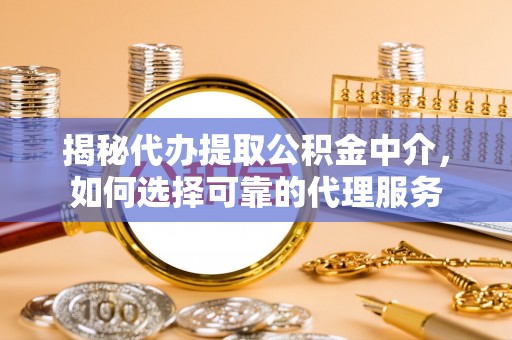 中堂揭秘代办提取公积金中介，如何选择可靠的代理服务
