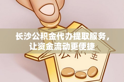 中堂长沙公积金代办提取服务，让资金流动更便捷