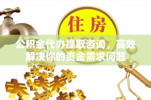 中堂公积金代办提取咨询，高效解决你的资金需求问题