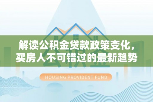中堂解读公积金贷款政策变化，买房人不可错过的最新趋势
