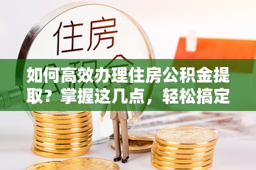 中堂如何高效办理住房公积金提取？掌握这几点，轻松搞定！