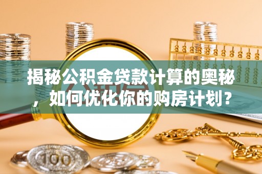 中堂揭秘公积金贷款计算的奥秘，如何优化你的购房计划？